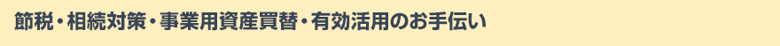 節税・相続対策・事業⽤資産買替・有効活⽤のお⼿伝い