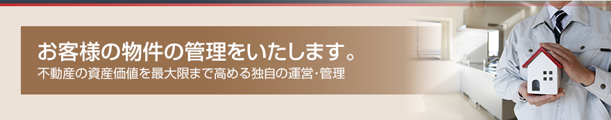 お客様の物件の管理をいたします。｜不動産の資産価値を最大限まで高める独自の運営・管理