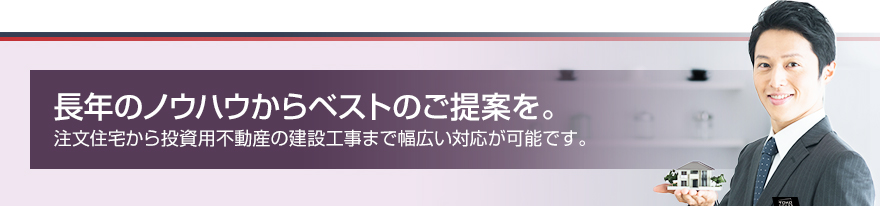 長年のノウハウからベストのご提案を。注⽂住宅から投資⽤不動産の建設⼯事まで幅広い対応が可能です。